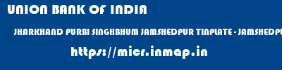 UNION BANK OF INDIA  JHARKHAND PURBI SINGHBHUM JAMSHEDPUR TINPLATE - JAMSHEDPUR  micr code